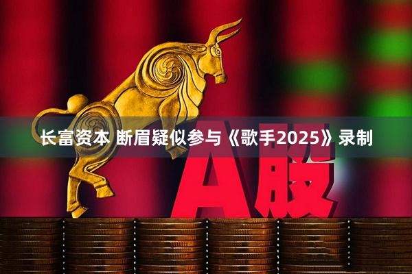 长富资本 断眉疑似参与《歌手2025》录制