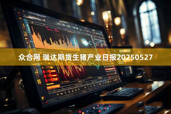 众合网 瑞达期货生猪产业日报20250527
