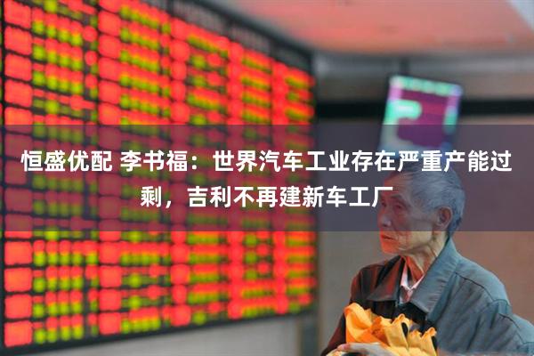 恒盛优配 李书福：世界汽车工业存在严重产能过剩，吉利不再建新车工厂