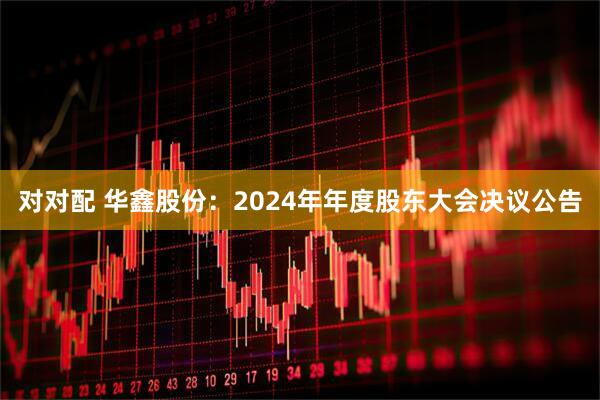对对配 华鑫股份：2024年年度股东大会决议公告