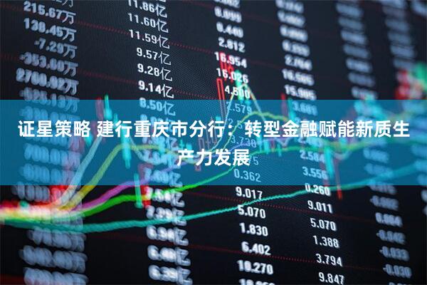 证星策略 建行重庆市分行：转型金融赋能新质生产力发展