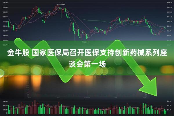 金牛股 国家医保局召开医保支持创新药械系列座谈会第一场