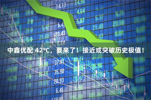 中鑫优配 42℃，要来了！接近或突破历史极值！