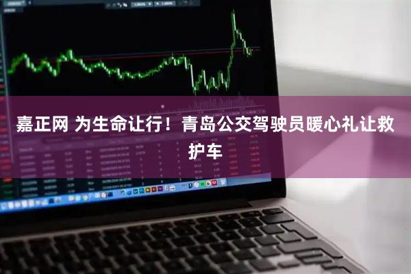 嘉正网 为生命让行！青岛公交驾驶员暖心礼让救护车