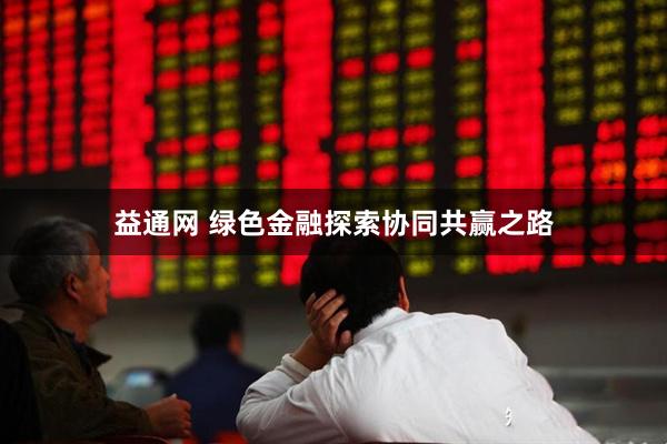 益通网 绿色金融探索协同共赢之路