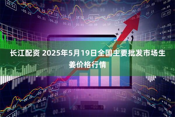 长江配资 2025年5月19日全国主要批发市场生姜价格行情
