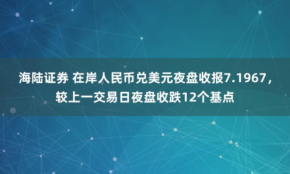 海陆证券 在岸人民币兑美元夜盘收报7.1967，较上一交易日夜盘收跌12个基点