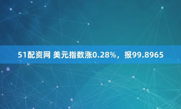 51配资网 美元指数涨0.28%，报99.8965