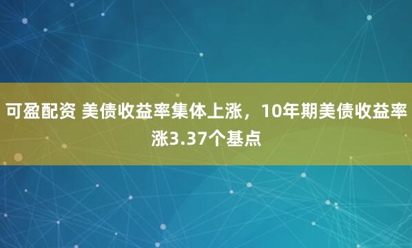 可盈配资 美债收益率集体上涨，10年期美债收益率涨3.37个基点