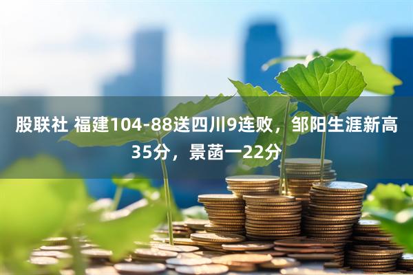 股联社 福建104-88送四川9连败，邹阳生涯新高35分，景菡一22分
