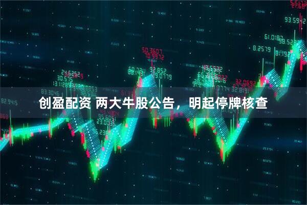 创盈配资 两大牛股公告，明起停牌核查