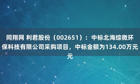 同翔网 利君股份（002651）：中标北海综微环保科技有限公司采购项目，中标金额为134.00万元