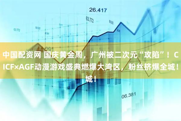中国配资网 国庆黄金周，广州被二次元“攻陷”！CICF×AGF动漫游戏盛典燃爆大湾区，粉丝挤爆全城！