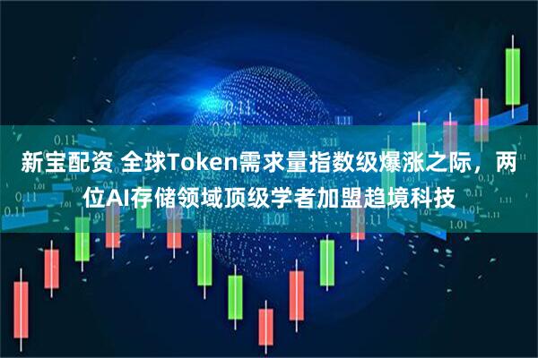 新宝配资 全球Token需求量指数级爆涨之际，两位AI存储领域顶级学者加盟趋境科技